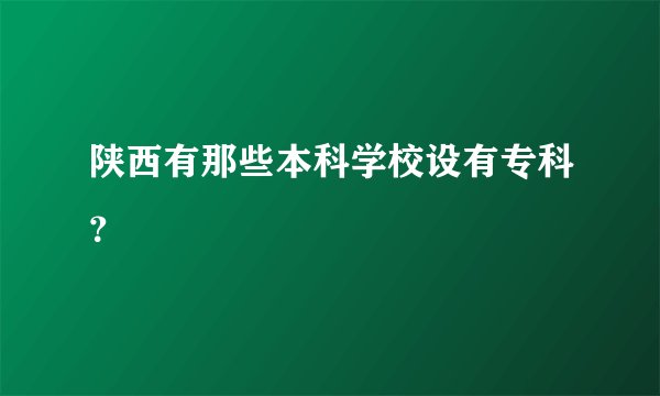 陕西有那些本科学校设有专科？