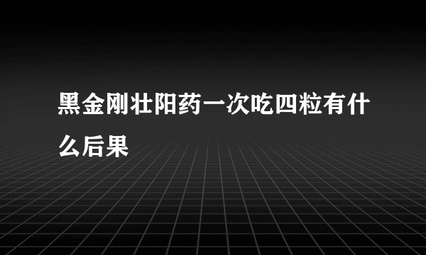 黑金刚壮阳药一次吃四粒有什么后果