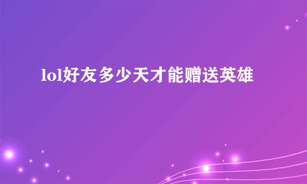 lol好友多少天才能赠送英雄