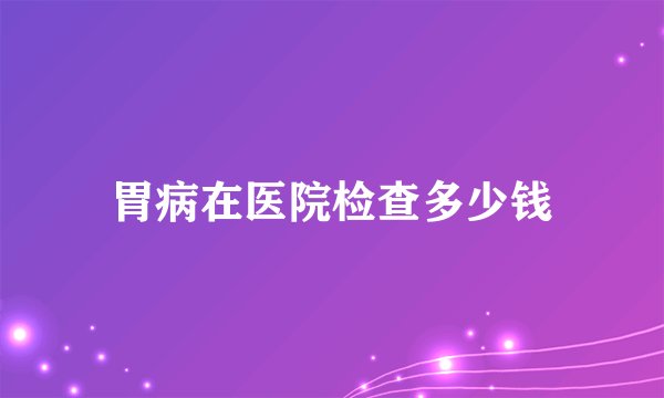 胃病在医院检查多少钱