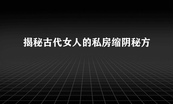 揭秘古代女人的私房缩阴秘方