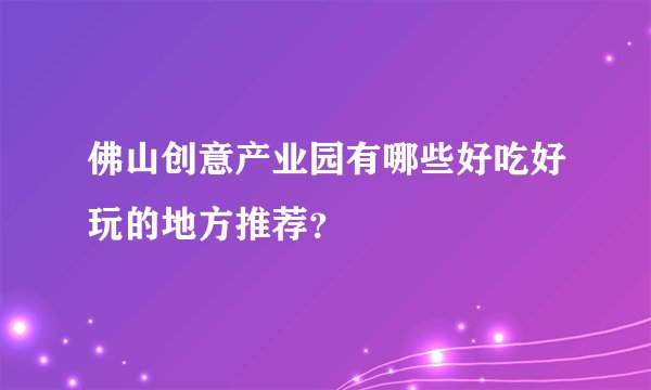 佛山创意产业园有哪些好吃好玩的地方推荐？