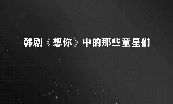 韩剧《想你》中的那些童星们