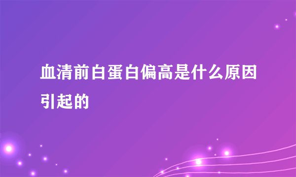 血清前白蛋白偏高是什么原因引起的