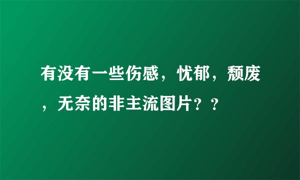 有没有一些伤感,忧郁,颓废,无奈的非主流图片??