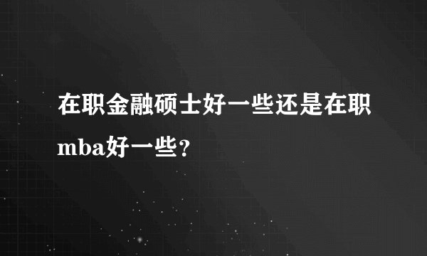 在职金融硕士好一些还是在职mba好一些?