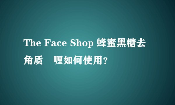 The Face Shop 蜂蜜黑糖去角质啫喱如何使用？