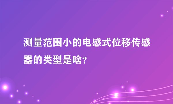 测量范围小的电感式位移传感器的类型是啥？