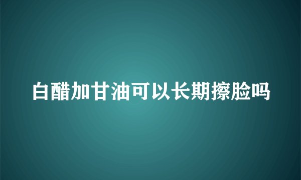白醋加甘油可以长期擦脸吗