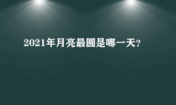 2021年月亮最圆是哪一天？