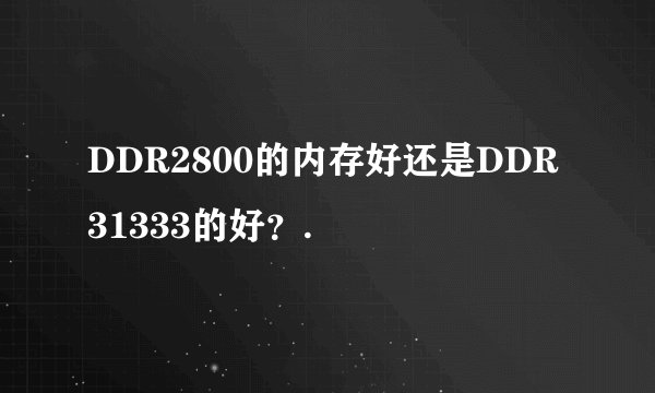 DDR2800的内存好还是DDR31333的好？.