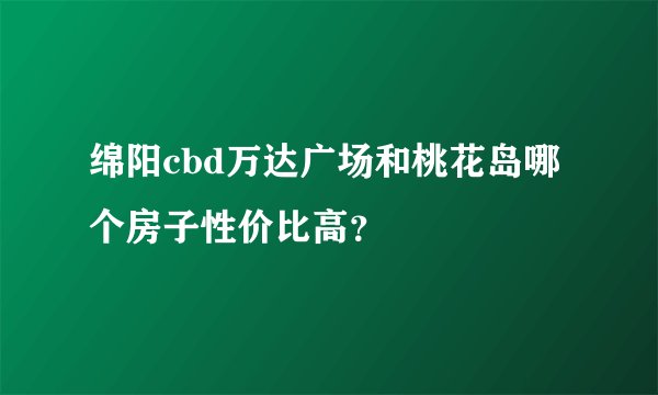 绵阳cbd万达广场和桃花岛哪个房子性价比高？