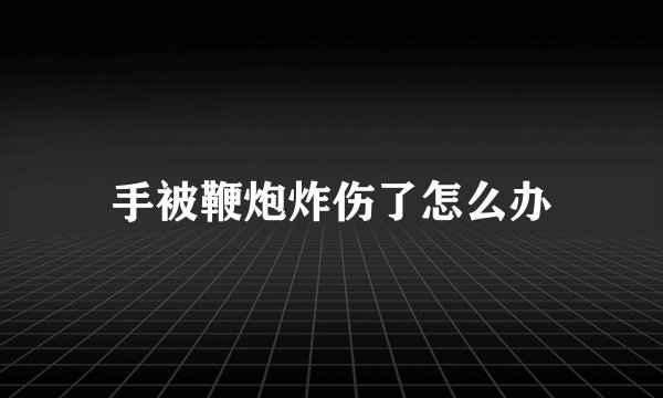 手被鞭炮炸伤了怎么办