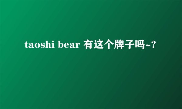 taoshi bear 有这个牌子吗~?