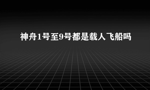 神舟1号至9号都是载人飞船吗