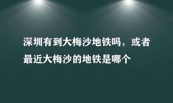 深圳有到大梅沙地铁吗，或者最近大梅沙的地铁是哪个