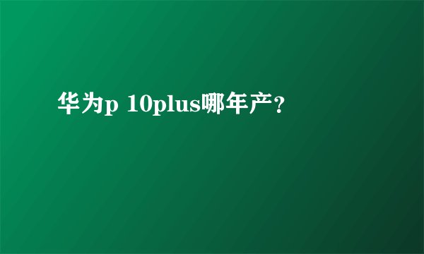 华为p 10plus哪年产?