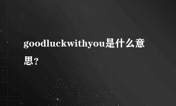 goodluckwithyou是什么意思?