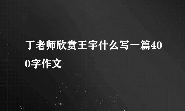 丁老师欣赏王宇什么写一篇400字作文