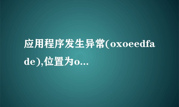 应用程序发生异常(oxoeedfade),位置为ox4faeaafc.