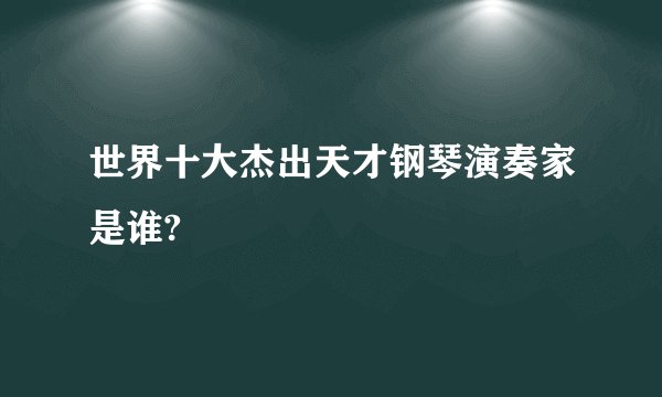 世界十大杰出天才钢琴演奏家是谁?