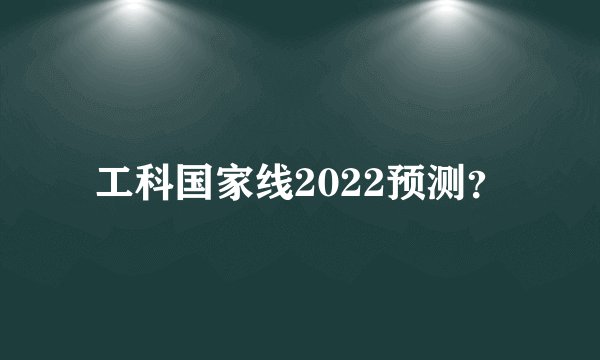工科国家线2022预测？