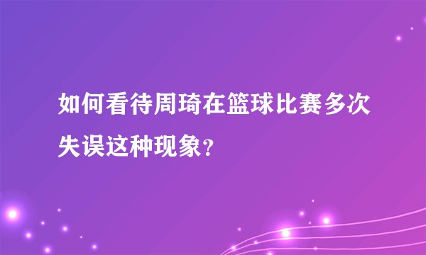 如何看待周琦在篮球比赛多次失误这种现象？