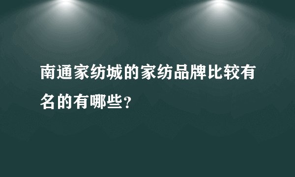 南通家纺城的家纺品牌比较有名的有哪些？