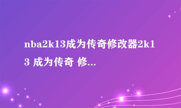nba2k13成为传奇修改器2k13 成为传奇 修改器 给我个地址