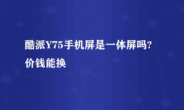 酷派Y75手机屏是一体屏吗?价钱能换
