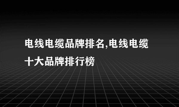 电线电缆品牌排名,电线电缆十大品牌排行榜