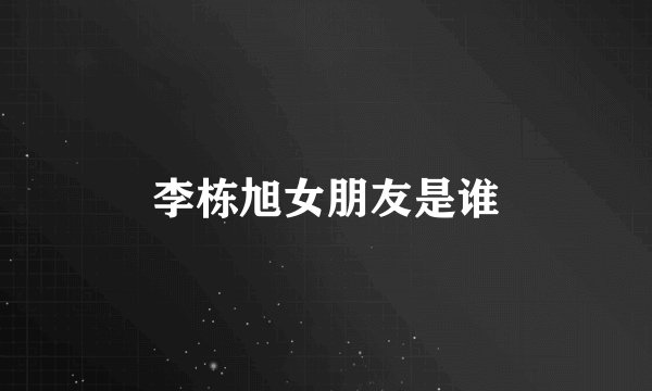 李栋旭女朋友是谁