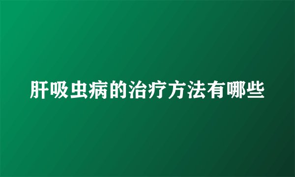 肝吸虫病的治疗方法有哪些