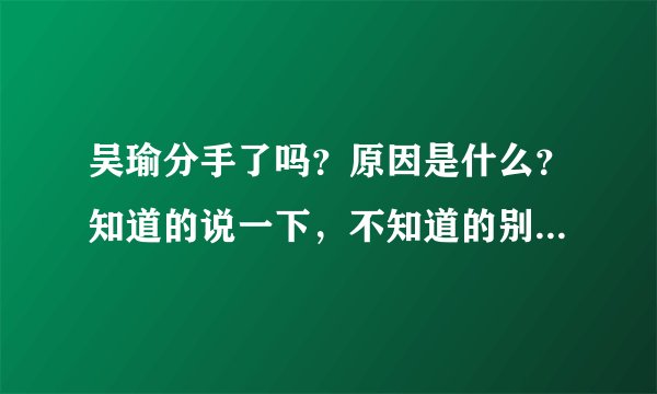 吴瑜分手了吗?原因是什么?知道的说一下,不知道的别瞎说,我估计是炒作!