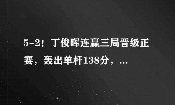5-2！丁俊晖连赢三局晋级正赛，轰出单杆138分，中国名将大获全胜