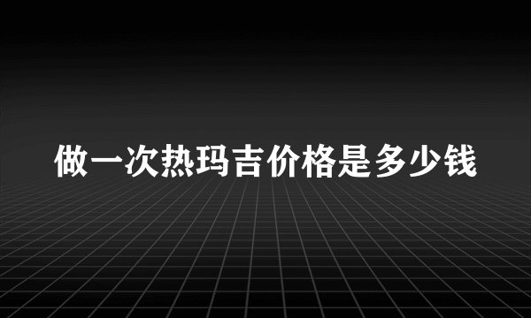 做一次热玛吉价格是多少钱