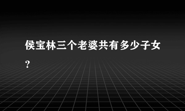 侯宝林三个老婆共有多少子女？