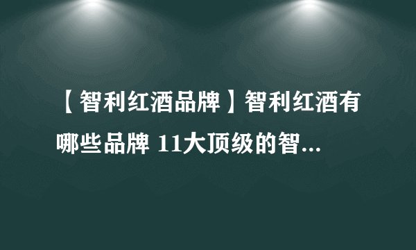 【智利红酒品牌】智利红酒有哪些品牌 11大顶级的智利葡萄酒