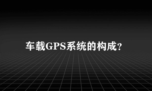 车载GPS系统的构成？
