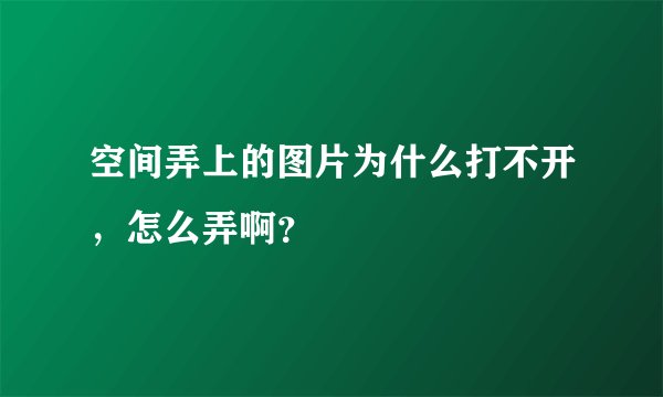 空间弄上的图片为什么打不开，怎么弄啊？