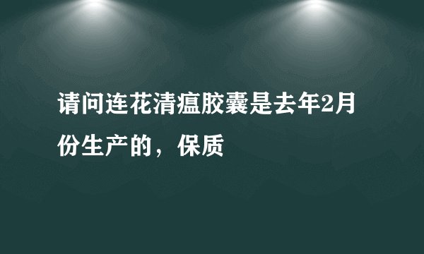 请问连花清瘟胶囊是去年2月份生产的，保质