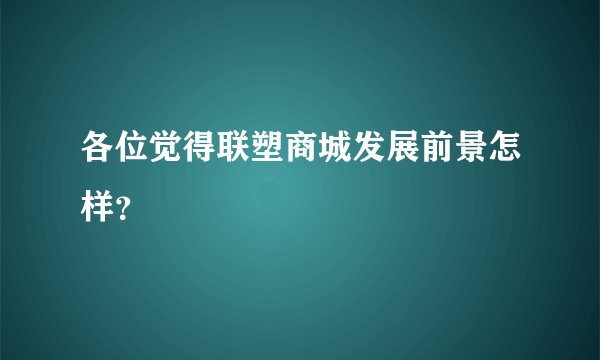 各位觉得联塑商城发展前景怎样？