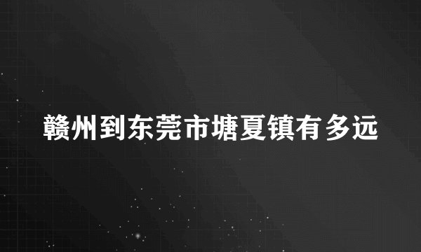 赣州到东莞市塘夏镇有多远