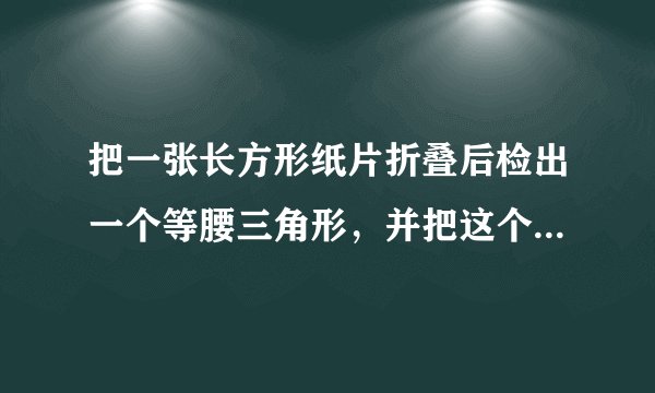 把一张长方形纸片折叠后检出一个等腰三角形，并把这个等腰三角形剪成两个同样大小的直角三角形，再把这两