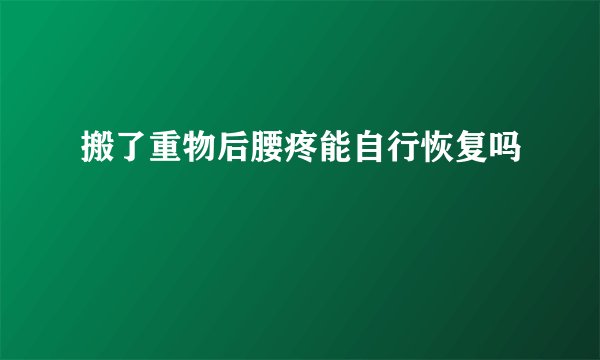 搬了重物后腰疼能自行恢复吗