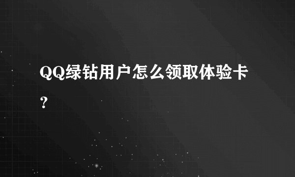 QQ绿钻用户怎么领取体验卡?