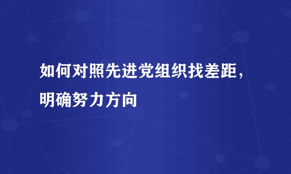 如何对照先进党组织找差距,明确努力方向