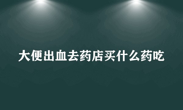 大便出血去药店买什么药吃