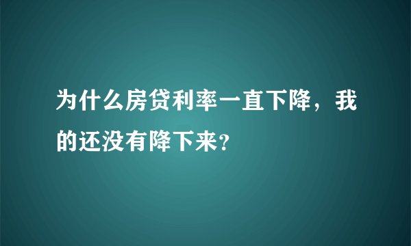 为什么房贷利率一直下降，我的还没有降下来？