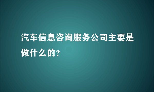 汽车信息咨询服务公司主要是做什么的？